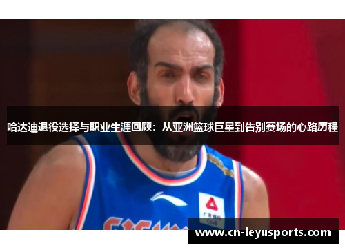 哈达迪退役选择与职业生涯回顾：从亚洲篮球巨星到告别赛场的心路历程