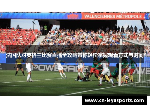 法国队对英格兰比赛直播全攻略带你轻松掌握观看方式与时间